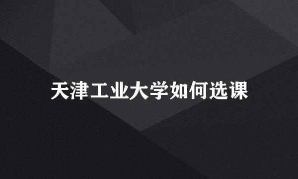 天津工业大学如何选课