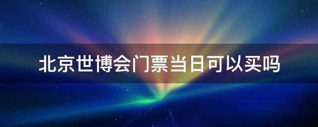 北来自京世博会门票当日可以买吗360问答