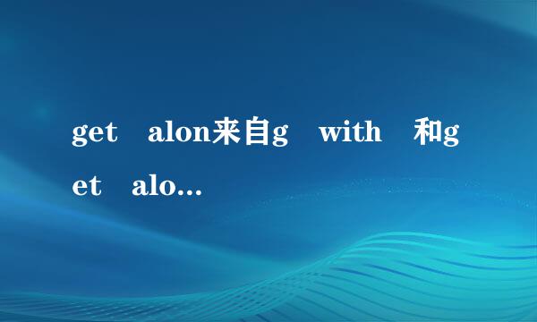 get alon来自g with 和get along well with有什么区别？