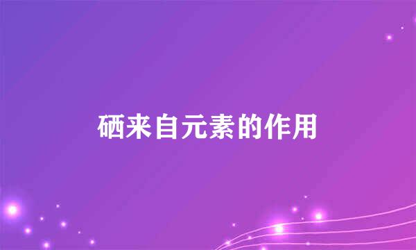硒来自元素的作用