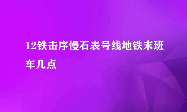 12铁击序慢石表号线地铁末班车几点