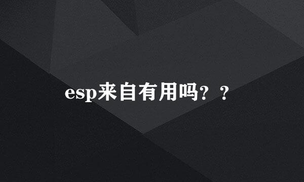 esp来自有用吗？？