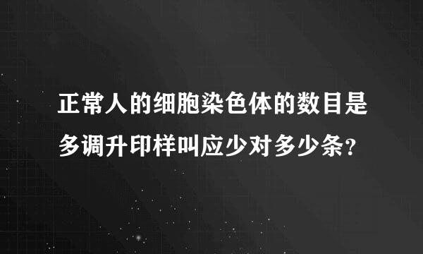 正常人的细胞染色体的数目是多调升印样叫应少对多少条？