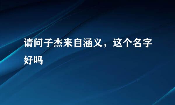 请问子杰来自涵义，这个名字好吗