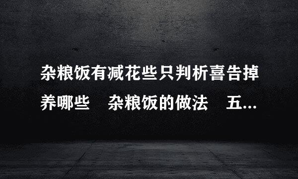 杂粮饭有减花些只判析喜告掉养哪些 杂粮饭的做法 五谷杂粮饭配