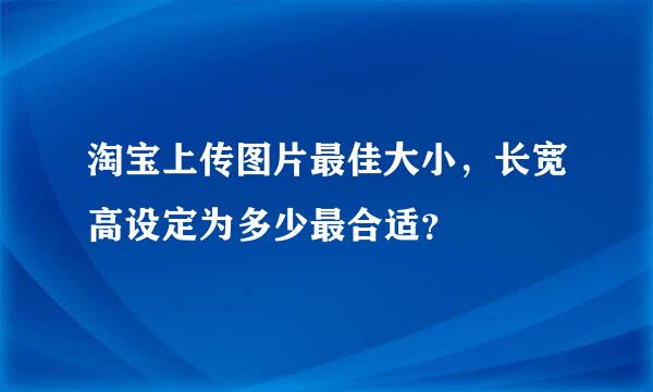 淘宝上传图片最佳大小，长宽高设定为多少最合适？