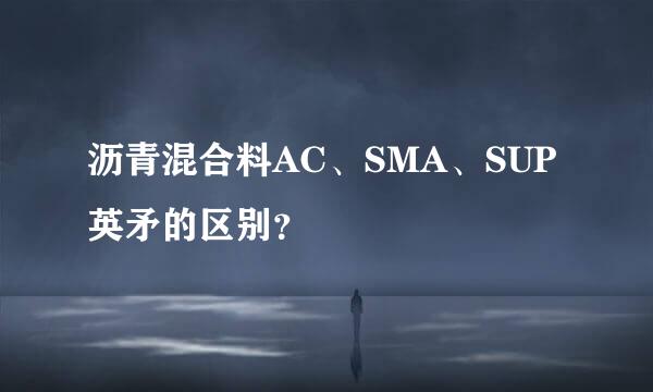 沥青混合料AC、SMA、SUP英矛的区别？