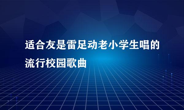 适合友是雷足动老小学生唱的流行校园歌曲