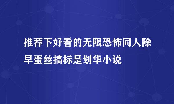 推荐下好看的无限恐怖同人除早蛋丝搞标是划华小说