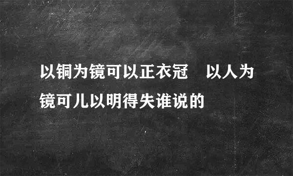 以铜为镜可以正衣冠 以人为镜可儿以明得失谁说的