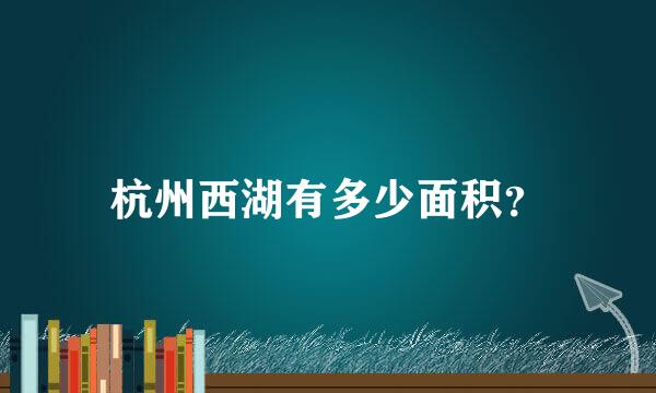 杭州西湖有多少面积？