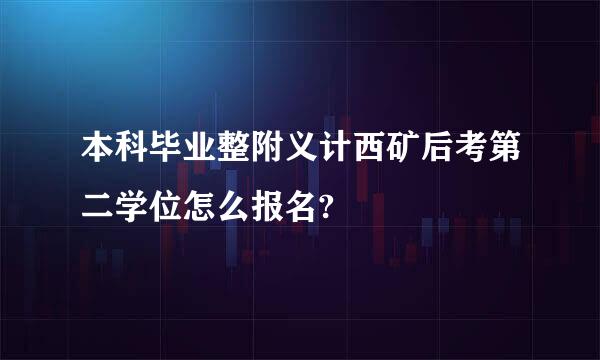 本科毕业整附义计西矿后考第二学位怎么报名?