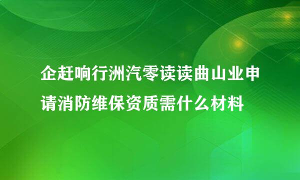 企赶响行洲汽零读读曲山业申请消防维保资质需什么材料