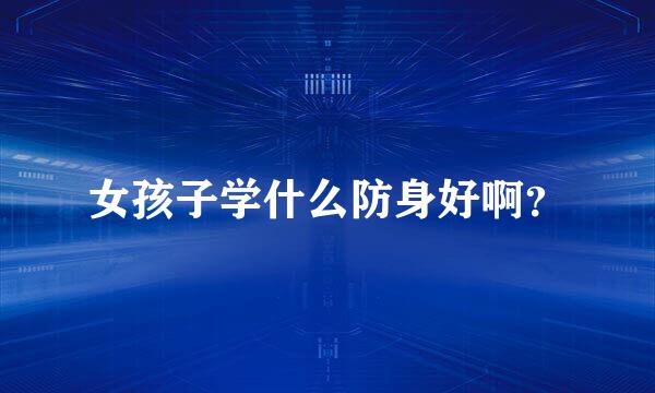 女孩子学什么防身好啊？