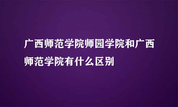 广西师范学院师园学院和广西师范学院有什么区别