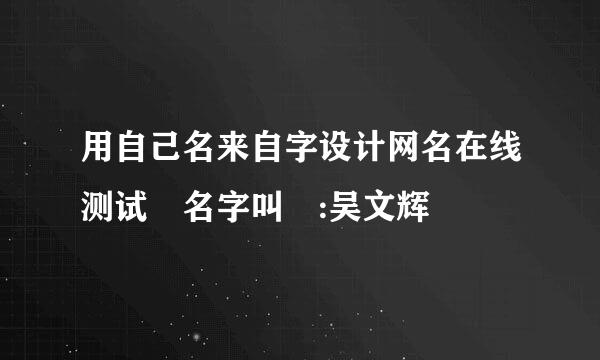 用自己名来自字设计网名在线测试 名字叫 :吴文辉