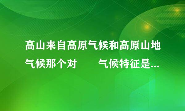 高山来自高原气候和高原山地气候那个对  气候特征是什360问答么