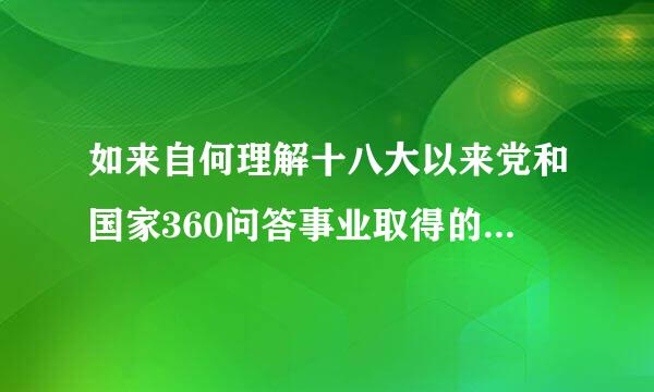 如来自何理解十八大以来党和国家360问答事业取得的历史性成就和变革