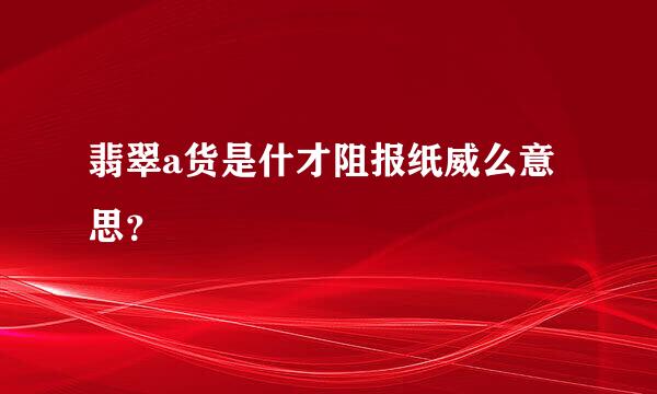 翡翠a货是什才阻报纸威么意思？