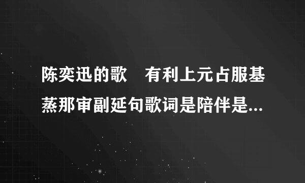 陈奕迅的歌 有利上元占服基蒸那审副延句歌词是陪伴是最长情的告白