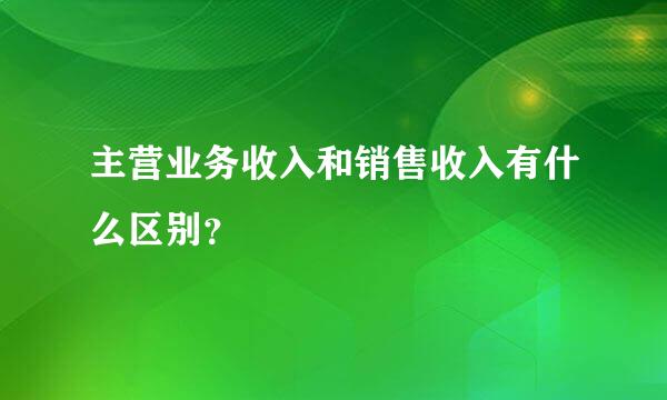 主营业务收入和销售收入有什么区别？