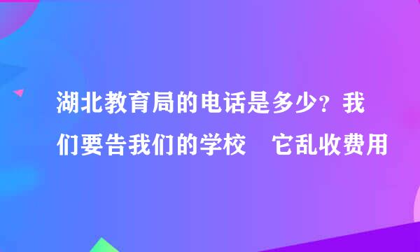 湖北教育局的电话是多少？我们要告我们的学校 它乱收费用