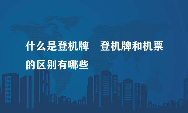 什么是登机牌 登机牌和机票的区别有哪些