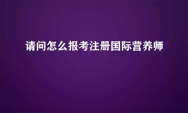 请问怎么报考注册国际营养师