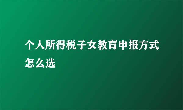 个人所得税子女教育申报方式怎么选