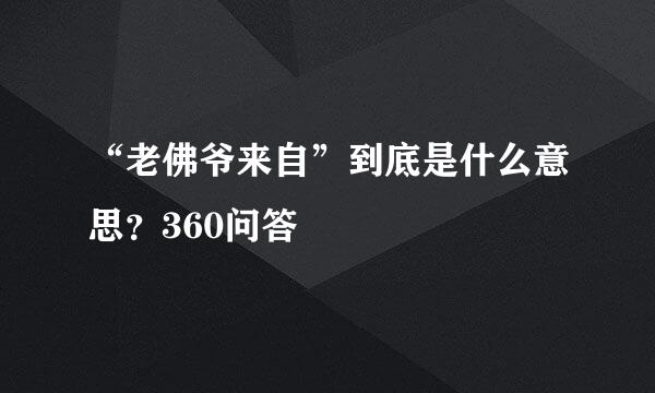 “老佛爷来自”到底是什么意思？360问答