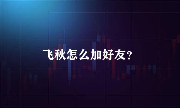 飞秋怎么加好友？
