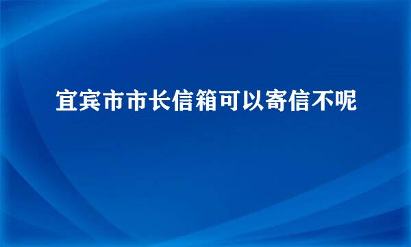 宜宾市市长信箱可以寄信不呢