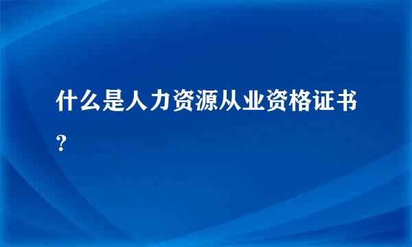 什么是人力资源从业资格证书？