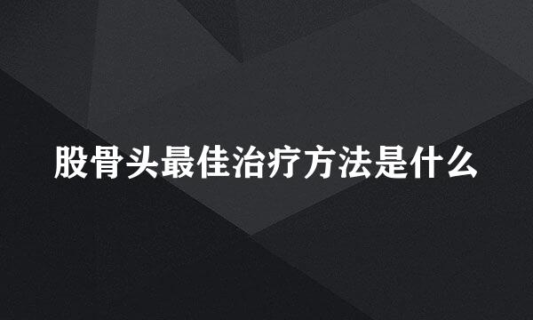 股骨头最佳治疗方法是什么