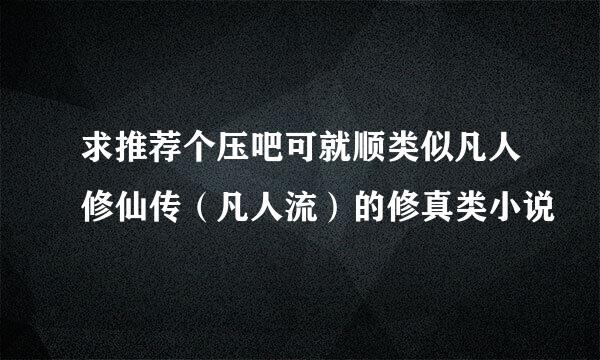 求推荐个压吧可就顺类似凡人修仙传（凡人流）的修真类小说