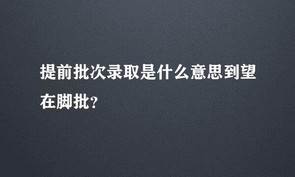 提前批次录取是什么意思到望在脚批？
