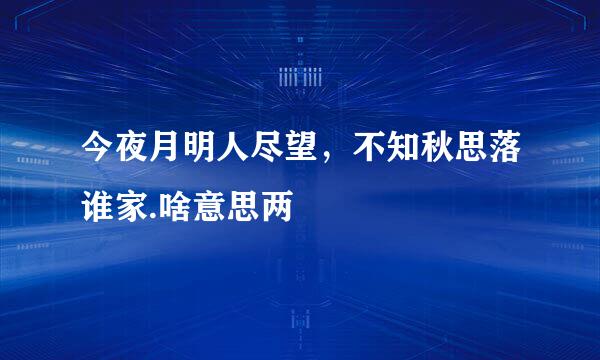 今夜月明人尽望，不知秋思落谁家.啥意思两