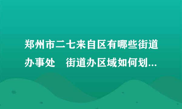 郑州市二七来自区有哪些街道办事处 街道办区域如何划分 电话