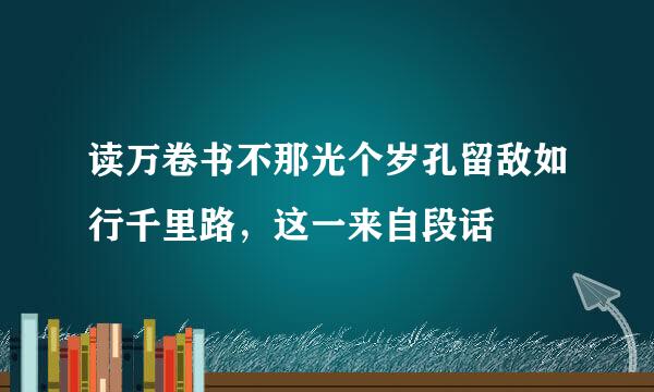 读万卷书不那光个岁孔留敌如行千里路，这一来自段话