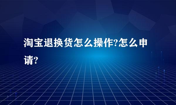 淘宝退换货怎么操作?怎么申请?