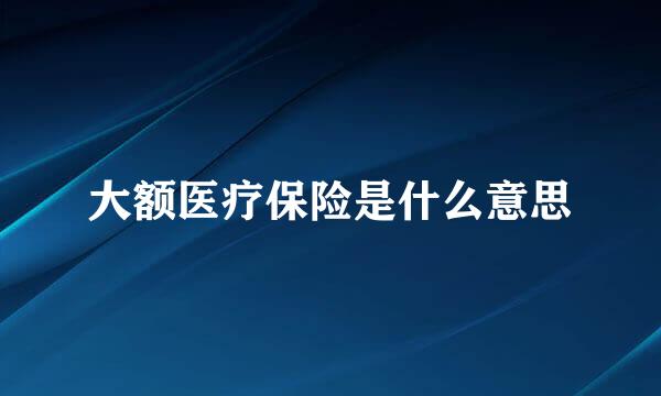 大额医疗保险是什么意思