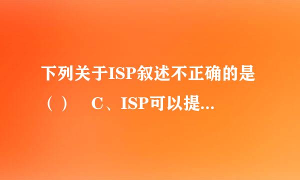 下列关于ISP叙述不正确的是（） C、ISP可以提供电子邮件服务 D、ISP不提供信息发布代理服务
