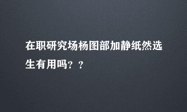 在职研究场杨图部加静纸然选生有用吗？？