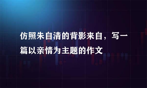 仿照朱自清的背影来自，写一篇以亲情为主题的作文
