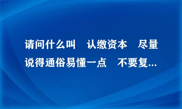 请问什么叫 认缴资本 尽量说得通俗易懂一点 不要复制粘贴的 谢谢