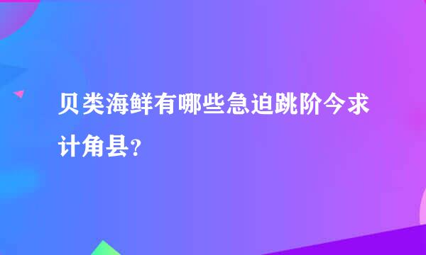 贝类海鲜有哪些急迫跳阶今求计角县？