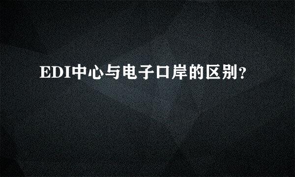 EDI中心与电子口岸的区别？