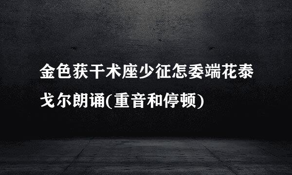 金色获干术座少征怎委端花泰戈尔朗诵(重音和停顿)