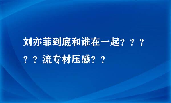 刘亦菲到底和谁在一起？？？？？流专材压感？？