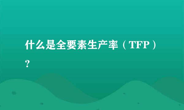 什么是全要素生产率（TFP）？